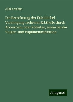 Die Berechnung der Falcidia bei Vereinigung mehrerer Erbtheile durch Accrescenz oder Potestas, sowie bei der Vulgar- und Pupillarsubstitution - Amann, Julius