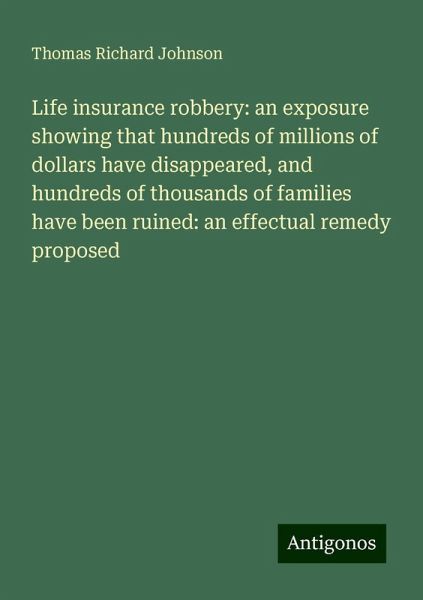 Life insurance robbery: an exposure showing that hundreds of millions of dollars have disappeared, and hundreds of thousands of families have been ruined: an effectual remedy proposed Life insurance robbery: an exposure showing that hundreds of millions of dollars have disappeared, and hundreds of thousands of families have been ruined: an effectual remedy proposed