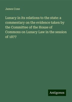 Lunacy in its relations to the state: a commentary on the evidence taken by the Committee of the House of Commons on Lunacy Law in the session of 1877 - Coxe, James