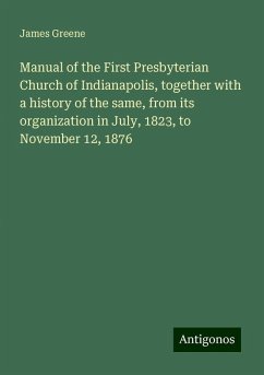 Manual of the First Presbyterian Church of Indianapolis, together with a history of the same, from its organization in July, 1823, to November 12, 1876 - Greene, James