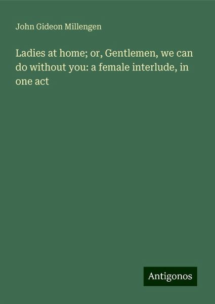 Ladies at home; or, Gentlemen, we can do without you: a female interlude, in one act