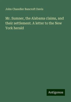 Mr. Sumner, the Alabama claims, and their settlement. A letter to the New York herald - Davis, John Chandler Bancroft