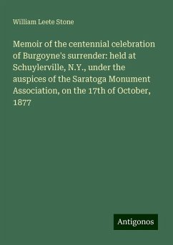 Memoir of the centennial celebration of Burgoyne's surrender: held at Schuylerville, N.Y., under the auspices of the Saratoga Monument Association, on the 17th of October, 1877 - Stone, William Leete Memoir of the centennial celebration of Burgoyne's surrender: held at Schuylerville, N.Y., under the auspices of the Saratoga Monument Association, on the 17th of October, 1877 - Stone, William Leete