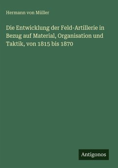 Die Entwicklung der Feld-Artillerie in Bezug auf Material, Organisation und Taktik, von 1815 bis 1870 - Müller, Hermann von