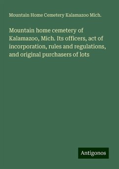 Mountain home cemetery of Kalamazoo, Mich. Its officers, act of incorporation, rules and regulations, and original purchasers of lots - Mich., Mountain Home Cemetery Kalamazoo