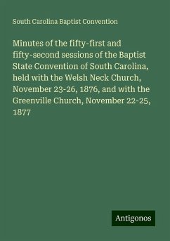 Minutes of the fifty-first and fifty-second sessions of the Baptist State Convention of South Carolina, held with the Welsh Neck Church, November 23-26, 1876, and with the Greenville Church, November 22-25, 1877 - Convention, South Carolina Baptist Minutes of the fifty-first and fifty-second sessions of the Baptist State Convention of South Carolina, held with the Welsh Neck Church, November 23-26, 1876, and with the Greenville Church, November 22-25, 1877 - Convention, South Carolina Baptist
