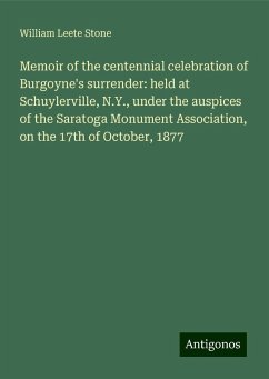Memoir of the centennial celebration of Burgoyne's surrender: held at Schuylerville, N.Y., under the auspices of the Saratoga Monument Association, on the 17th of October, 1877 - Stone, William Leete Memoir of the centennial celebration of Burgoyne's surrender: held at Schuylerville, N.Y., under the auspices of the Saratoga Monument Association, on the 17th of October, 1877 - Stone, William Leete