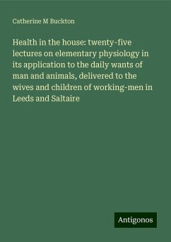 Health in the house: twenty-five lectures on elementary physiology in its application to the daily wants of man and animals, delivered to the wives and children of working-men in Leeds and Saltaire - Buckton, Catherine M