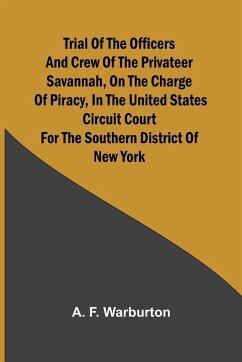Trial of the Officers and Crew of the Privateer Savannah, on the Charge of Piracy, in the United States Circuit Court for the Southern District of New York - F. Warburton, A.