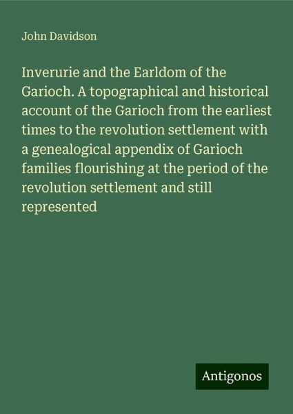Inverurie and the Earldom of the Garioch. A topographical and historical account of the Garioch from the earliest times to the revolution settlement with a genealogical appendix of Garioch families flourishing at the period of the revolution settlement and still represented Inverurie and the Earldom of the Garioch. A topographical and historical account of the Garioch from the earliest times to the revolution settlement with a genealogical appendix of Garioch families flourishing at the period of the revolution settlement and still represented