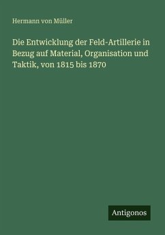 Cover Die Entwicklung der Feld-Artillerie in Bezug auf Material, Organisation und Taktik, von 1815 bis 1870
