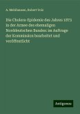 Die Cholera-Epidemie des Jahres 1873 in der Armee des ehemaligen Norddeutschen Bundes: im Auftrage der Kommission bearbeitet und veröffentlicht Die Cholera-Epidemie des Jahres 1873 in der Armee des ehemaligen Norddeutschen Bundes: im Auftrage der Kommission bearbeitet und veröffentlicht
