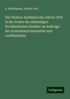 Die Cholera-Epidemie des Jahres 1873 in der Armee des ehemaligen Norddeutschen Bundes: im Auftrage der Kommission bearbeitet und veröffentlicht - Mehlhausen, A.; Volz, Robert