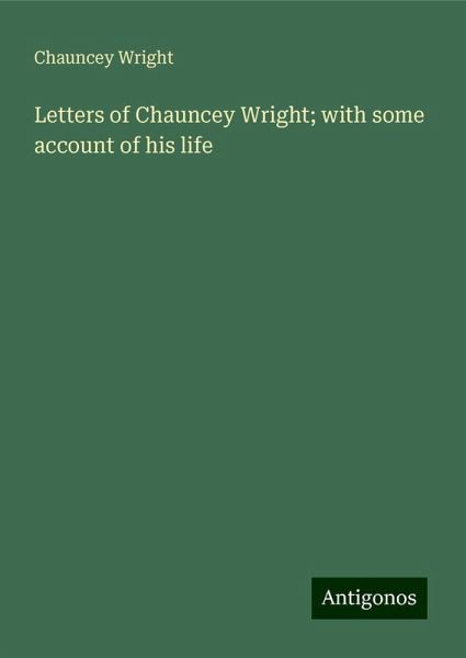 Letters of Chauncey Wright; with some account of his life Letters of Chauncey Wright; with some account of his life