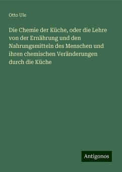 Die Chemie der Küche, oder die Lehre von der Ernährung und den Nahrungsmitteln des Menschen und ihren chemischen Veränderungen durch die Küche - Ule, Otto