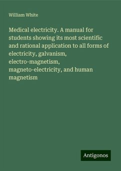 Medical electricity. A manual for students showing its most scientific and rational application to all forms of electricity, galvanism, electro-magnetism, magneto-electricity, and human magnetism - White, William Medical electricity. A manual for students showing its most scientific and rational application to all forms of electricity, galvanism, electro-magnetism, magneto-electricity, and human magnetism - White, William
