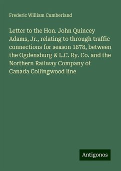 Letter to the Hon. John Quincey Adams, Jr., relating to through traffic connections for season 1878, between the Ogdensburg & L.C. Ry. Co. and the Northern Railway Company of Canada Collingwood line - Cumberland, Frederic William