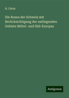 Die Rosen der Schweiz mit Berücksichtigung der umliegenden Gebiete Mittel- und Süd-Europas - Christ, H.