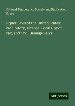 Liquor Laws of the United States: Prohibitory, License, Local Option, Tax, and Civil Damage Laws - House, National Temperance Society and Publication