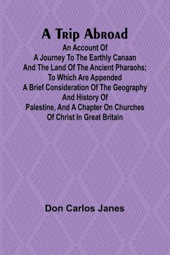 A Trip Abroad An Account of a Journey to the Earthly Canaan and the Land of the Ancient Pharaohs; To Which Are Appended a Brief Consideration of the Geography and History of Palestine, and a Chapter on Churches of Christ in Great Britain - Carlos Janes, Don