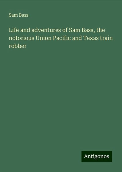 Life and adventures of Sam Bass, the notorious Union Pacific and Texas train robber