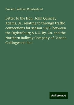 Letter to the Hon. John Quincey Adams, Jr., relating to through traffic connections for season 1878, between the Ogdensburg & L.C. Ry. Co. and the Northern Railway Company of Canada Collingwood line - Cumberland, Frederic William