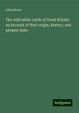 The wild white cattle of Great Britain: an account of their origin, history, and present state