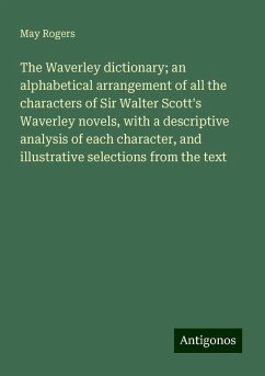 The Waverley dictionary; an alphabetical arrangement of all the characters of Sir Walter Scott's Waverley novels, with a descriptive analysis of each character, and illustrative selections from the text - Rogers, May