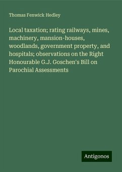 Local taxation; rating railways, mines, machinery, mansion-houses, woodlands, government property, and hospitals; observations on the Right Honourable G.J. Goschen's Bill on Parochial Assessments - Hedley, Thomas Fenwick
