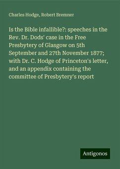 Is the Bible infallible?: speeches in the Rev. Dr. Dods' case in the Free Presbytery of Glasgow on 5th September and 27th November 1877; with Dr. C. Hodge of Princeton's letter, and an appendix containing the committee of Presbytery's report - Hodge, Charles; Bremner, Robert