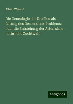 Die Genealogie der Urzellen als Lösung des Descendenz-Problems: oder die Entstehung der Arten ohne natürliche Zuchtwahl - Wigand, Albert Die Genealogie der Urzellen als Lösung des Descendenz-Problems: oder die Entstehung der Arten ohne natürliche Zuchtwahl - Wigand, Albert