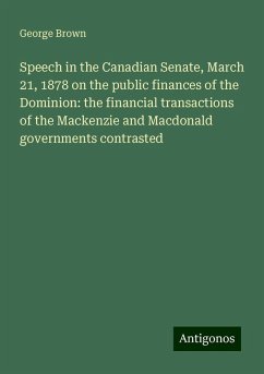 Speech in the Canadian Senate, March 21, 1878 on the public finances of the Dominion: the financial transactions of the Mackenzie and Macdonald governments contrasted - Brown, George