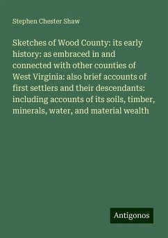 Sketches of Wood County: its early history: as embraced in and connected with other counties of West Virginia: also brief accounts of first settlers and their descendants: including accounts of its soils, timber, minerals, water, and material wealth - Shaw, Stephen Chester