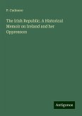 The Irish Republic. A Historical Memoir on Ireland and her Oppressors