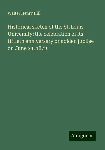 Historical sketch of the St. Louis University: the celebration of its fiftieth anniversary or golden jubilee on June 24, 1879 Historical sketch of the St. Louis University: the celebration of its fiftieth anniversary or golden jubilee on June 24, 1879