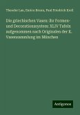 Die griechischen Vasen: ihr Formen- und Decorationssystem: XLIV Tafeln aufgenommen nach Originalen der K. Vasensammlung im München Die griechischen Vasen: ihr Formen- und Decorationssystem: XLIV Tafeln aufgenommen nach Originalen der K. Vasensammlung im München