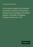 On the earlier studies of the medical curriculum : address to the medical students at the opening of the Winter Session, University of Glasgow, Tuesday, October 29, 1878 On the earlier studies of the medical curriculum : address to the medical students at the opening of the Winter Session, University of Glasgow, Tuesday, October 29, 1878