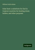 Solar heat: a substitute for fuel in tropical countries for heating steam boilers, and other purposes Solar heat: a substitute for fuel in tropical countries for heating steam boilers, and other purposes