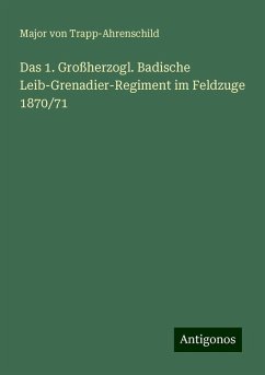 Das 1. Großherzogl. Badische Leib-Grenadier-Regiment im Feldzuge 1870/71 - Trapp-Ahrenschild, Major Von Das 1. Großherzogl. Badische Leib-Grenadier-Regiment im Feldzuge 1870/71 - Trapp-Ahrenschild, Major Von