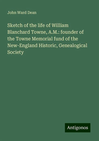 Sketch of the life of William Blanchard Towne, A.M.: founder of the Towne Memorial fund of the New-England Historic, Genealogical Society Sketch of the life of William Blanchard Towne, A.M.: founder of the Towne Memorial fund of the New-England Historic, Genealogical Society