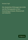 Die chemischen Wirkungen des Lichts und die Photographie in ihrer Anwendung in Kunst, Wissenschaft und Industrie Die chemischen Wirkungen des Lichts und die Photographie in ihrer Anwendung in Kunst, Wissenschaft und Industrie