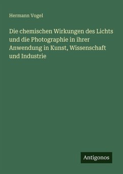 Cover Die chemischen Wirkungen des Lichts und die Photographie in ihrer Anwendung in Kunst, Wissenschaft und Industrie