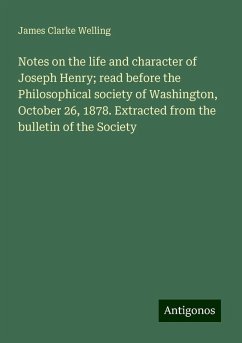 Notes on the life and character of Joseph Henry; read before the Philosophical society of Washington, October 26, 1878. Extracted from the bulletin of the Society - Welling, James Clarke