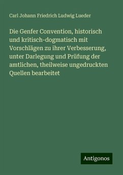 Die Genfer Convention, historisch und kritisch-dogmatisch mit Vorschlägen zu ihrer Verbesserung, unter Darlegung und Prüfung der amtlichen, theilweise ungedruckten Quellen bearbeitet - Lueder, Carl Johann Friedrich Ludwig