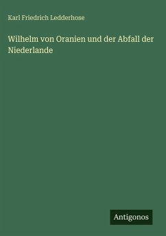 Wilhelm von Oranien und der Abfall der Niederlande - Ledderhose, Karl Friedrich Wilhelm von Oranien und der Abfall der Niederlande - Ledderhose, Karl Friedrich