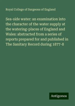 Sea-side water: an examination into the character of the water supply at the watering-places of England and Wales: abstracted from a series of reports prepared for and published in The Sanitary Record during 1877-8 - England, Royal College Of Surgeons Of