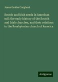 Scotch and Irish seeds in American soil: the early history of the Scotch and Irish churches, and their relations to the Presbyterian church of America Scotch and Irish seeds in American soil: the early history of the Scotch and Irish churches, and their relations to the Presbyterian church of America