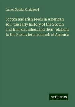 Scotch and Irish seeds in American soil: the early history of the Scotch and Irish churches, and their relations to the Presbyterian church of America - Craighead, James Geddes