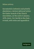 Sacramental confession and priestly absolution: a lecture delivered before the Exeter branch of the Church Association, on the 23rd of January, 1878, Lieut.-Col. Saville in the chair ; revised, with notes and appendices