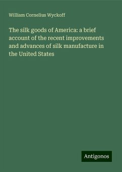 The silk goods of America: a brief account of the recent improvements and advances of silk manufacture in the United States - Wyckoff, William Cornelius